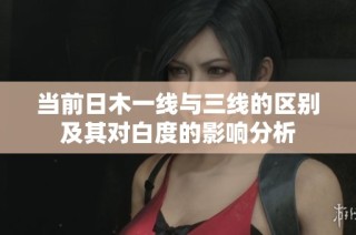 当前日木一线与三线的区别及其对白度的影响分析