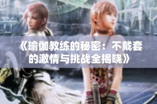 《瑜伽教练的秘密：不戴套的激情与挑战全揭晓》