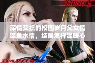 深情交织的校园岁月父女情深鱼水情，结局怎样温暖心灵
