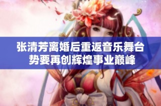 张清芳离婚后重返音乐舞台 势要再创辉煌事业巅峰