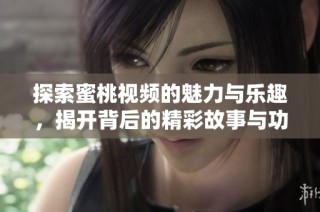 探索蜜桃视频的魅力与乐趣，揭开背后的精彩故事与功能