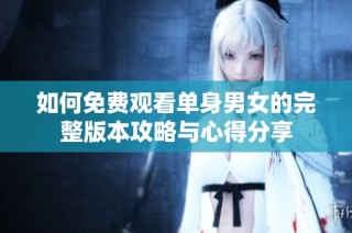 如何免费观看单身男女的完整版本攻略与心得分享