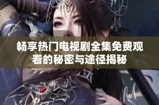 畅享热门电视剧全集免费观看的秘密与途径揭秘