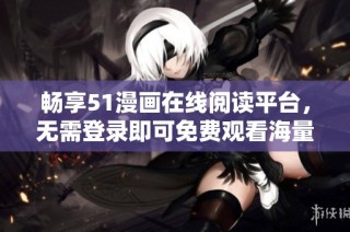 畅享51漫画在线阅读平台，无需登录即可免费观看海量精彩漫画内容