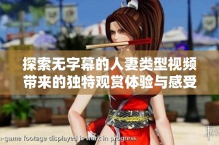 探索无字幕的人妻类型视频带来的独特观赏体验与感受