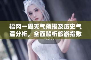 福冈一周天气预报及历史气温分析，全面解析旅游指数助你畅游福冈的最佳时机