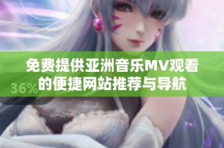 免费提供亚洲音乐MV观看的便捷网站推荐与导航