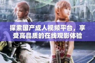 探索国产成人视频平台，享受高品质的在线观影体验