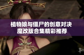 植物娘与僵尸的创意对决 魔改版合集精彩推荐