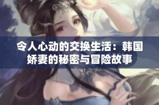 令人心动的交换生活：韩国娇妻的秘密与冒险故事