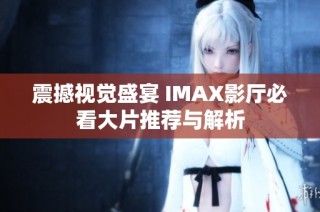 震撼视觉盛宴 IMAX影厅必看大片推荐与解析