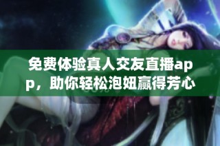 免费体验真人交友直播app，助你轻松泡妞赢得芳心