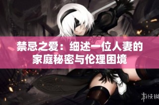禁忌之爱：细述一位人妻的家庭秘密与伦理困境