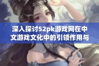 深入探讨52pk游戏网在中文游戏文化中的引领作用与玩家互动体验