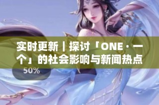 实时更新｜探讨「ONE · 一个」的社会影响与新闻热点分析