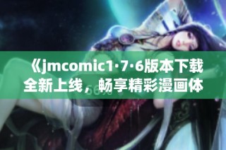 《jmcomic1·7·6版本下载全新上线，畅享精彩漫画体验》