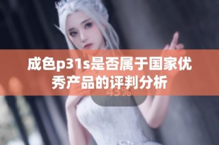 成色p31s是否属于国家优秀产品的评判分析