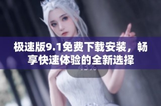 极速版9.1免费下载安装，畅享快速体验的全新选择