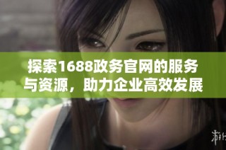 探索1688政务官网的服务与资源，助力企业高效发展与信息获取