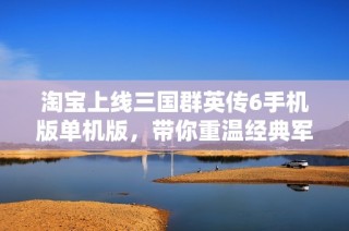 淘宝上线三国群英传6手机版单机版，带你重温经典军事策略游戏魅力