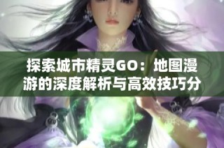 探索城市精灵GO：地图漫游的深度解析与高效技巧分享