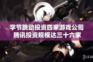 字节跳动投资四家游戏公司 腾讯投资规模达三十六家企业