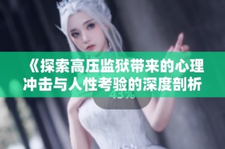 《探索高压监狱带来的心理冲击与人性考验的深度剖析》