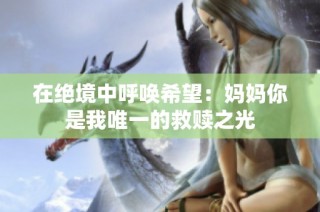 在绝境中呼唤希望：妈妈你是我唯一的救赎之光