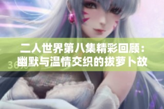二人世界第八集精彩回顾：幽默与温情交织的拔萝卜故事