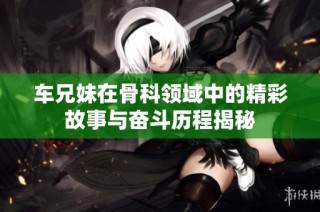 车兄妹在骨科领域中的精彩故事与奋斗历程揭秘