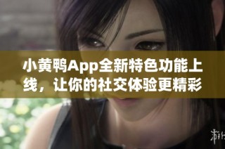 小黄鸭App全新特色功能上线，让你的社交体验更精彩丰盈