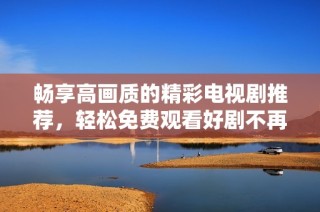 畅享高画质的精彩电视剧推荐，轻松免费观看好剧不再是梦