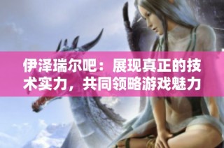 伊泽瑞尔吧：展现真正的技术实力，共同领略游戏魅力与策略智慧