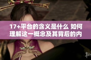 17+平台的含义是什么 如何理解这一概念及其背后的内容意义