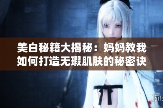 美白秘籍大揭秘：妈妈教我如何打造无瑕肌肤的秘密诀窍