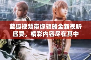 蓝狐视频带你领略全新视听盛宴，精彩内容尽在其中