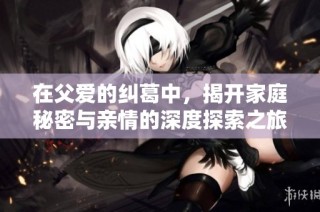 在父爱的纠葛中，揭开家庭秘密与亲情的深度探索之旅