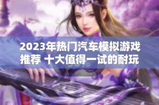 2023年热门汽车模拟游戏推荐 十大值得一试的耐玩驾驶游戏排行榜