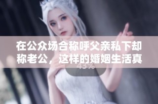 在公众场合称呼父亲私下却称老公，这样的婚姻生活真相是什么