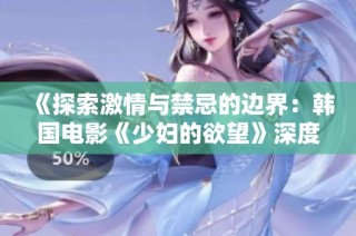 《探索激情与禁忌的边界：韩国电影《少妇的欲望》深度解析》