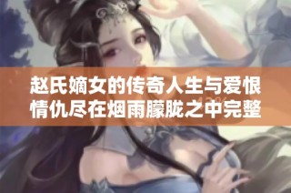 赵氏嫡女的传奇人生与爱恨情仇尽在烟雨朦胧之中完整故事分享