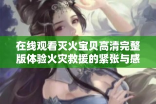 在线观看灭火宝贝高清完整版体验火灾救援的紧张与感动