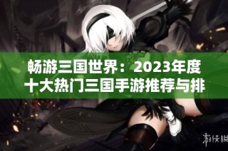 畅游三国世界：2023年度十大热门三国手游推荐与排行榜解析