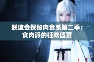 联谊会探秘肉食系第二季：食肉派的狂欢盛宴