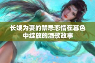 长嫂为妻的禁忌恋情在暮色中绽放的酒歌故事