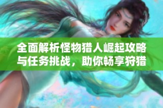 全面解析怪物猎人崛起攻略与任务挑战，助你畅享狩猎之旅