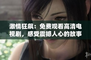 激情狂飙：免费观看高清电视剧，感受震撼人心的故事与精彩演绎