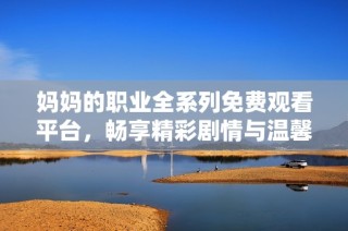 妈妈的职业全系列免费观看平台，畅享精彩剧情与温馨感悟