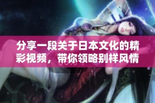 分享一段关于日本文化的精彩视频，带你领略别样风情与魅力