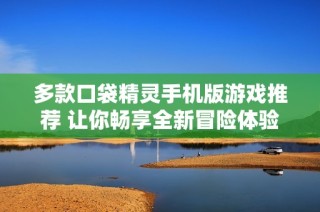 多款口袋精灵手机版游戏推荐 让你畅享全新冒险体验与乐趣
